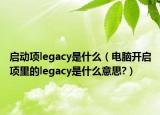 啟動項legacy是什么（電腦開啟項里的legacy是什么意思?）