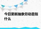 今日更新抽象勞動(dòng)是指什么