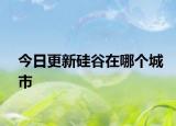 今日更新硅谷在哪個城市