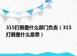 315打假是什么部門負責（315打假是什么意思）