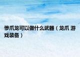 慘爪龍可以做什么武器（龍爪 游戲裝備）