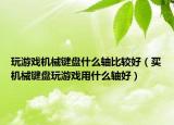 玩游戲機(jī)械鍵盤什么軸比較好（買機(jī)械鍵盤玩游戲用什么軸好）