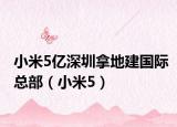 小米5億深圳拿地建國(guó)際總部（小米5）