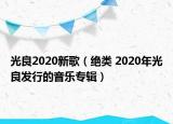 光良2020新歌（絕類(lèi) 2020年光良發(fā)行的音樂(lè)專(zhuān)輯）