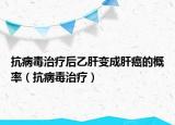 抗病毒治療后乙肝變成肝癌的概率（抗病毒治療）