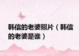 韓信的老婆照片（韓信的老婆是誰(shuí)）