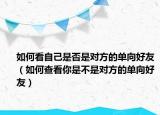 如何看自己是否是對方的單向好友（如何查看你是不是對方的單向好友）