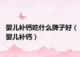 嬰兒補(bǔ)鈣吃什么牌子好（嬰兒補(bǔ)鈣）