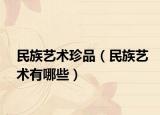 民族藝術(shù)珍品（民族藝術(shù)有哪些）