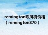 remington吹風(fēng)機(jī)價(jià)格（remington870）