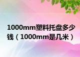 1000mm塑料托盤多少錢（1000mm是幾米）