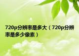 720p分辨率是多大（720p分辨率是多少像素）