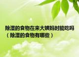 除濕的食物在來大姨媽時(shí)能吃嗎（除濕的食物有哪些）