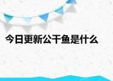 今日更新公干魚(yú)是什么