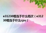 e31230相當(dāng)于什么檔次（e31230相當(dāng)于什么cpu）