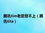 騰訊tim老是登不上（騰訊tita）