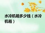 水冷機箱多少錢（水冷機箱）