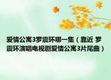 愛情公寓3羅震環(huán)哪一集（靠近 羅震環(huán)演唱電視劇愛情公寓3片尾曲）