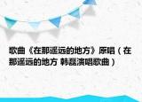 歌曲《在那遙遠的地方》原唱（在那遙遠的地方 韓磊演唱歌曲）