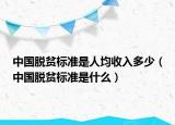 中國(guó)脫貧標(biāo)準(zhǔn)是人均收入多少（中國(guó)脫貧標(biāo)準(zhǔn)是什么）