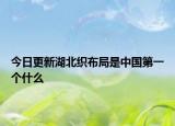 今日更新湖北織布局是中國第一個(gè)什么