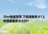 20m電信寬帶,下載速度多少?上傳速度是多少大約?