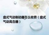 盤式氣動(dòng)制動(dòng)器怎么收費(fèi)（盤式氣動(dòng)離合器）
