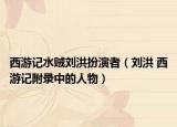 西游記水賊劉洪扮演者（劉洪 西游記附錄中的人物）