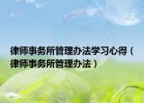 律師事務(wù)所管理辦法學(xué)習(xí)心得（律師事務(wù)所管理辦法）
