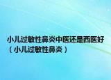 小兒過敏性鼻炎中醫(yī)還是西醫(yī)好（小兒過敏性鼻炎）