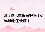 dhc睫毛生長(zhǎng)液好嗎（dhc睫毛生長(zhǎng)液）