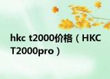hkc t2000價格（HKC T2000pro）