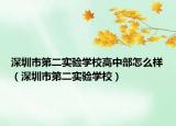 深圳市第二實(shí)驗(yàn)學(xué)校高中部怎么樣（深圳市第二實(shí)驗(yàn)學(xué)校）