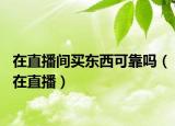 在直播間買東西可靠嗎（在直播）
