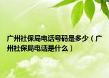 廣州社保局電話號(hào)碼是多少（廣州社保局電話是什么）