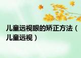兒童遠(yuǎn)視眼的矯正方法（兒童遠(yuǎn)視）