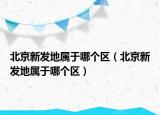 北京新發(fā)地屬于哪個(gè)區(qū)（北京新發(fā)地屬于哪個(gè)區(qū)）