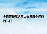 今日更新那達(dá)慕大會(huì)是哪個(gè)民族的節(jié)日