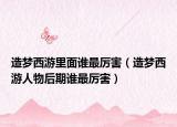 造夢西游里面誰最厲害（造夢西游人物后期誰最厲害）