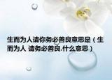 生而為人請你務(wù)必善良意思是（生而為人 請務(wù)必善良.什么意思）
