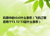 機(jī)票中的t1t2什么意思（飛機(jī)訂票后有個T1 T2 T3是什么意思）