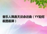 音樂人韓嘉天談命運曲（YY如何截圖截屏）
