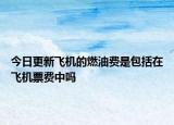 今日更新飛機的燃油費是包括在飛機票費中嗎