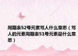 周期表52號元素罵人什么意思（罵人的元素周期表51號元素是什么意思）