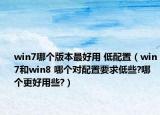 win7哪個版本最好用 低配置（win7和win8 哪個對配置要求低些?哪個更好用些?）