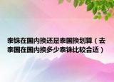 泰銖在國(guó)內(nèi)換還是泰國(guó)換劃算（去泰國(guó)在國(guó)內(nèi)換多少泰銖比較合適）