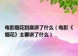 電影煙花到底講了什么（電影《煙花》主要講了什么）