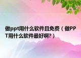 做ppt用什么軟件且免費(fèi)（做PPT用什么軟件最好啊?）