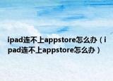 ipad連不上appstore怎么辦（ipad連不上appstore怎么辦）