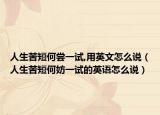 人生苦短何嘗一試,用英文怎么說（人生苦短何妨一試的英語怎么說）